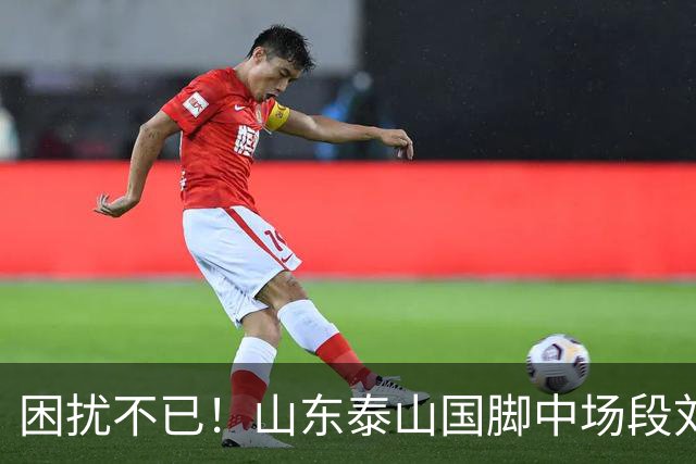 困扰不已！山东泰山国脚中场段刘愚与韩鹏“失联”