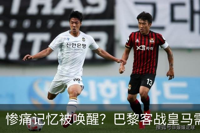 惨痛记忆被唤醒？巴黎客战皇马需警惕被翻盘！